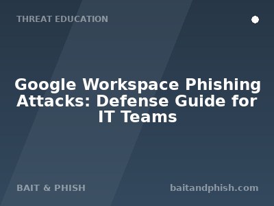 Google Workspace Phishing Attacks: Defense Guide for IT Teams